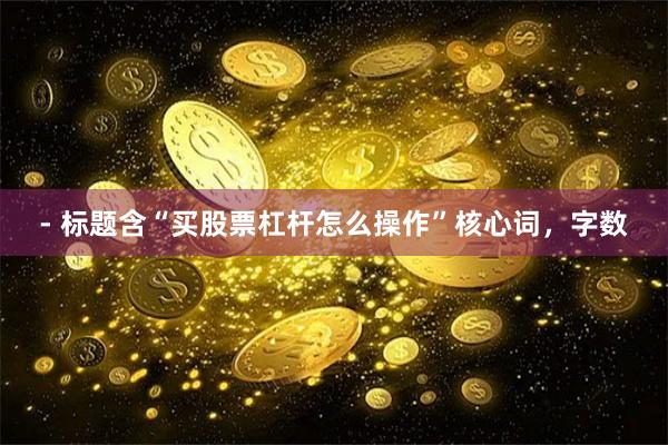 - 标题含“买股票杠杆怎么操作”核心词，字数