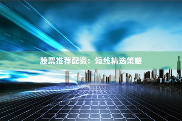 股票推荐配资：短线精选策略