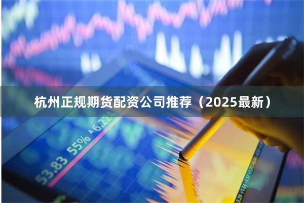 杭州正规期货配资公司推荐（2025最新）
