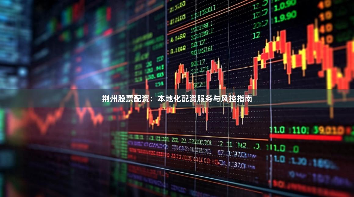 荆州股票配资:本地化配资服务与风控指南