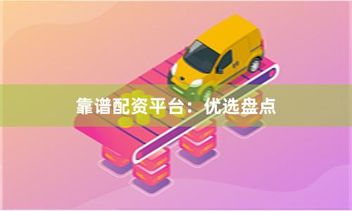 靠谱配资平台：优选盘点